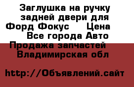 Заглушка на ручку задней двери для Форд Фокус 2 › Цена ­ 200 - Все города Авто » Продажа запчастей   . Владимирская обл.